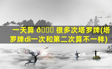 一天算 🐕 很多次塔罗牌(塔罗牌di一
次和第二次算不一样)